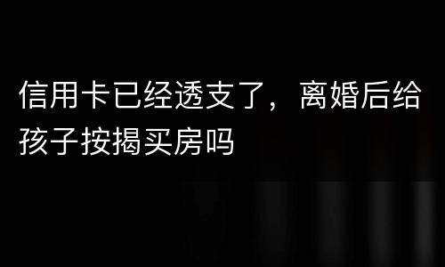 信用卡已经透支了，离婚后给孩子按揭买房吗