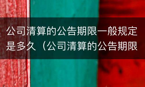 公司清算的公告期限一般规定是多久（公司清算的公告期限一般规定是多久的）