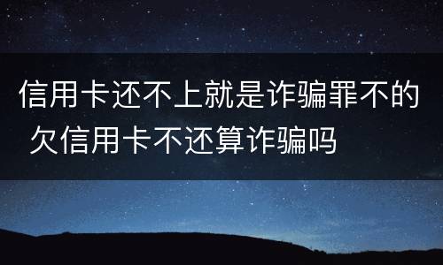 信用卡还不上就是诈骗罪不的 欠信用卡不还算诈骗吗