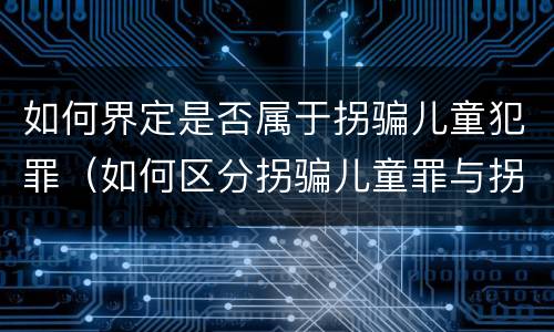 如何界定是否属于拐骗儿童犯罪（如何区分拐骗儿童罪与拐卖儿童罪）