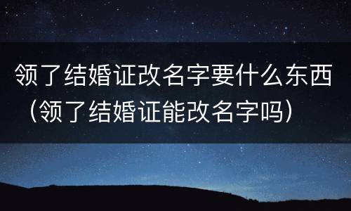 领了结婚证改名字要什么东西（领了结婚证能改名字吗）