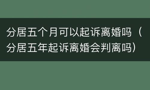 分居五个月可以起诉离婚吗（分居五年起诉离婚会判离吗）