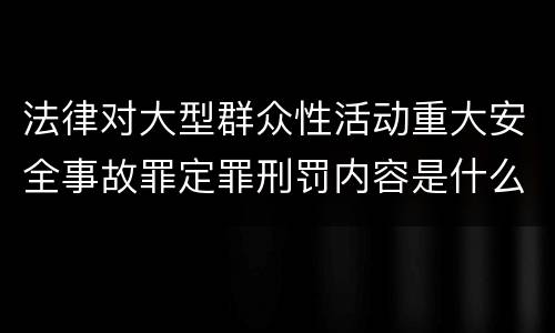 法律对大型群众性活动重大安全事故罪定罪刑罚内容是什么