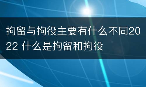 拘留与拘役主要有什么不同2022 什么是拘留和拘役
