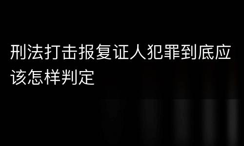刑法打击报复证人犯罪到底应该怎样判定