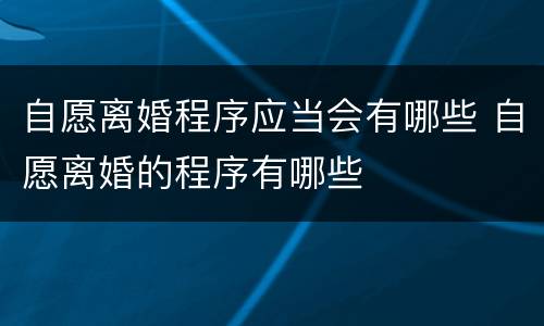 自愿离婚程序应当会有哪些 自愿离婚的程序有哪些