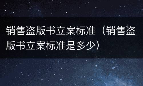 销售盗版书立案标准（销售盗版书立案标准是多少）