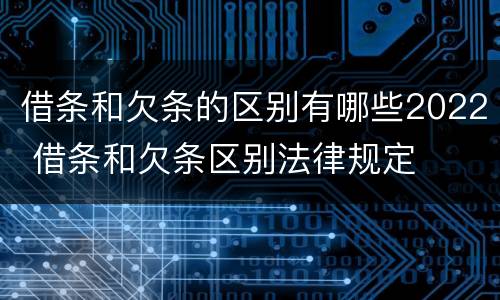 借条和欠条的区别有哪些2022 借条和欠条区别法律规定