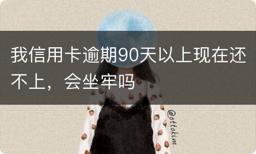 我信用卡逾期90天以上现在还不上，会坐牢吗