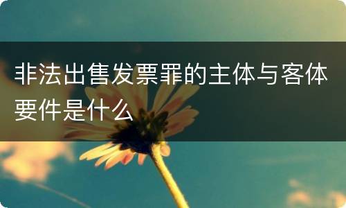 非法出售发票罪的主体与客体要件是什么