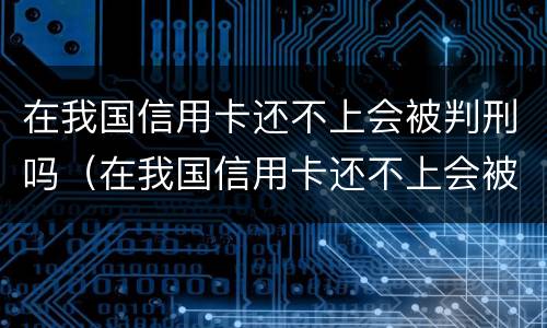 在我国信用卡还不上会被判刑吗（在我国信用卡还不上会被判刑吗怎么办）