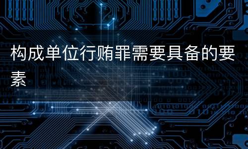 构成单位行贿罪需要具备的要素
