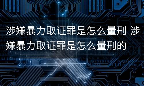 涉嫌暴力取证罪是怎么量刑 涉嫌暴力取证罪是怎么量刑的