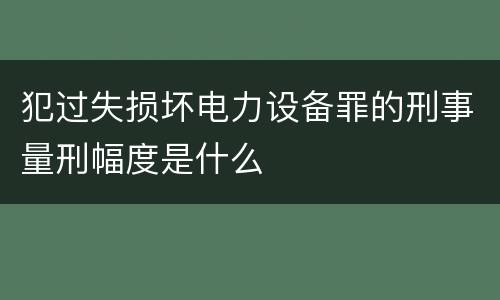 犯过失损坏电力设备罪的刑事量刑幅度是什么