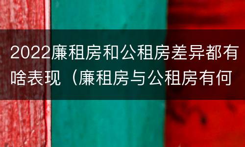 2022廉租房和公租房差异都有啥表现（廉租房与公租房有何区别）