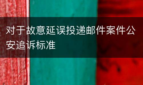 对于故意延误投递邮件案件公安追诉标准