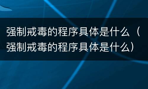 强制戒毒的程序具体是什么（强制戒毒的程序具体是什么）