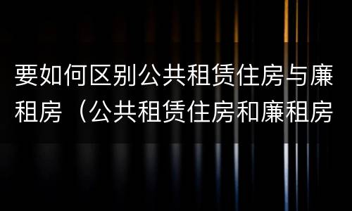 要如何区别公共租赁住房与廉租房（公共租赁住房和廉租房）