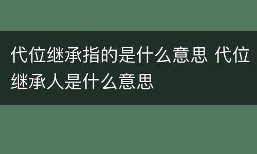 代位继承指的是什么意思 代位继承人是什么意思