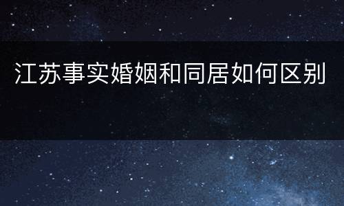 江苏事实婚姻和同居如何区别