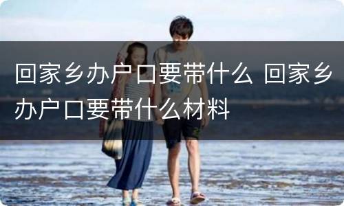 回家乡办户口要带什么 回家乡办户口要带什么材料