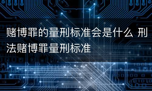 赌博罪的量刑标准会是什么 刑法赌博罪量刑标准