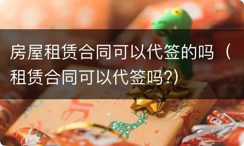 房屋租赁合同可以代签的吗（租赁合同可以代签吗?）