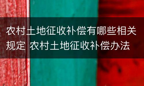 农村土地征收补偿有哪些相关规定 农村土地征收补偿办法