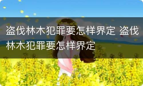 盗伐林木犯罪要怎样界定 盗伐林木犯罪要怎样界定