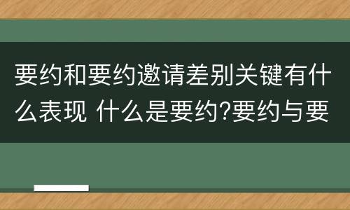 要约和要约邀请差别关键有什么表现 什么是要约?要约与要约邀请有什么区别