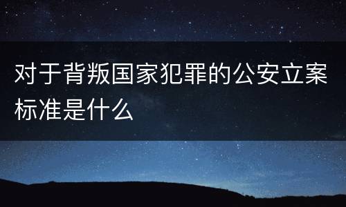 对于背叛国家犯罪的公安立案标准是什么