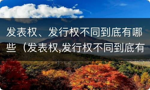 发表权、发行权不同到底有哪些（发表权,发行权不同到底有哪些区别）