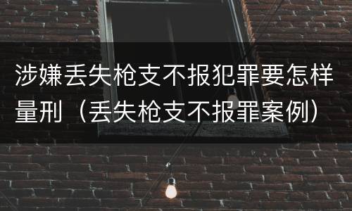 涉嫌丢失枪支不报犯罪要怎样量刑（丢失枪支不报罪案例）