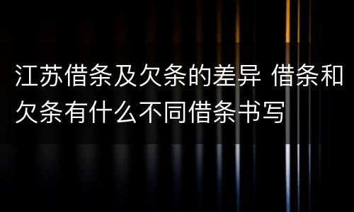 江苏借条及欠条的差异 借条和欠条有什么不同借条书写