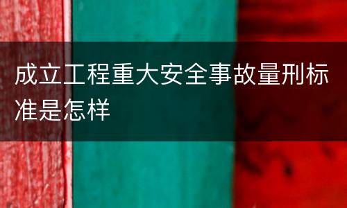 成立工程重大安全事故量刑标准是怎样
