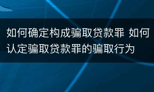 如何确定构成骗取贷款罪 如何认定骗取贷款罪的骗取行为