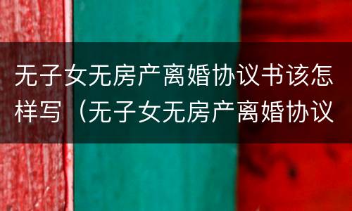 无子女无房产离婚协议书该怎样写（无子女无房产离婚协议书怎么写）