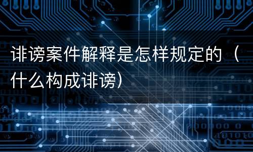 诽谤案件解释是怎样规定的（什么构成诽谤）
