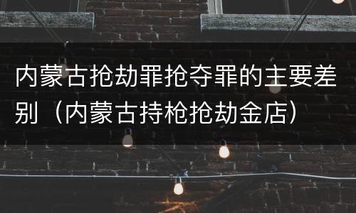 内蒙古抢劫罪抢夺罪的主要差别（内蒙古持枪抢劫金店）