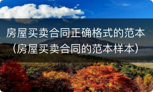 房屋买卖合同正确格式的范本（房屋买卖合同的范本样本）
