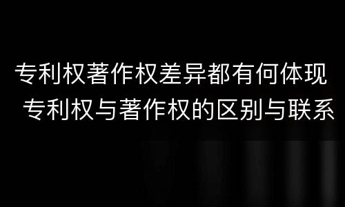专利权著作权差异都有何体现 专利权与著作权的区别与联系
