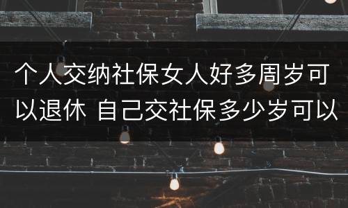 个人交纳社保女人好多周岁可以退休 自己交社保多少岁可以退休,女