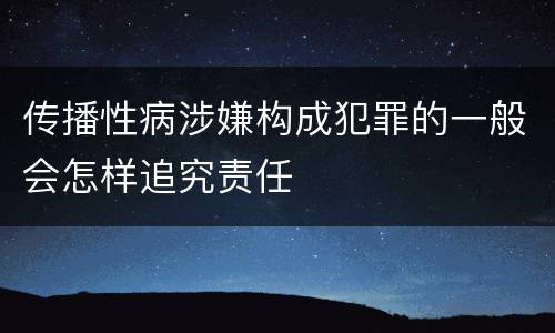 传播性病涉嫌构成犯罪的一般会怎样追究责任