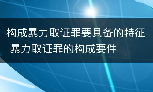 构成暴力取证罪要具备的特征 暴力取证罪的构成要件