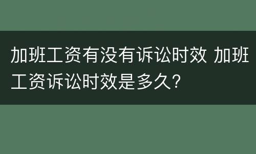 加班工资有没有诉讼时效 加班工资诉讼时效是多久?