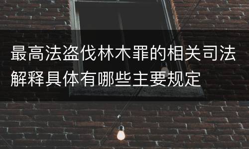最高法盗伐林木罪的相关司法解释具体有哪些主要规定