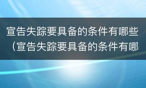 宣告失踪要具备的条件有哪些（宣告失踪要具备的条件有哪些内容）