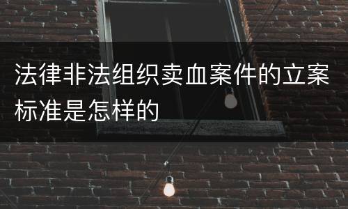 法律非法组织卖血案件的立案标准是怎样的
