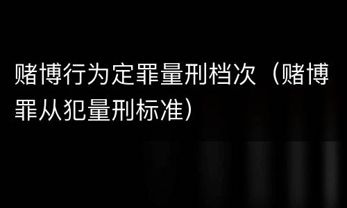 赌博行为定罪量刑档次（赌博罪从犯量刑标准）