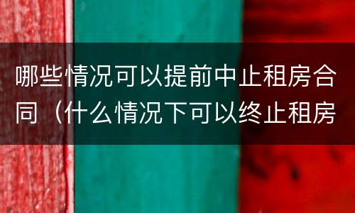 哪些情况可以提前中止租房合同（什么情况下可以终止租房合同）